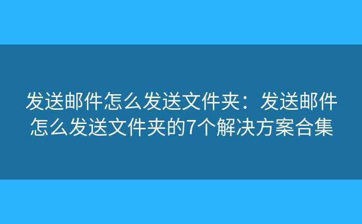 发送邮件怎么发送文件夹：发送邮件怎么发送文件夹的7个解决方案合集