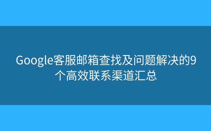 Google客服邮箱查找及问题解决的9个高效联系渠道汇总