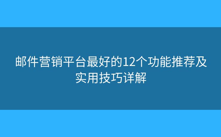 邮件营销平台最好的12个功能推荐及实用技巧详解