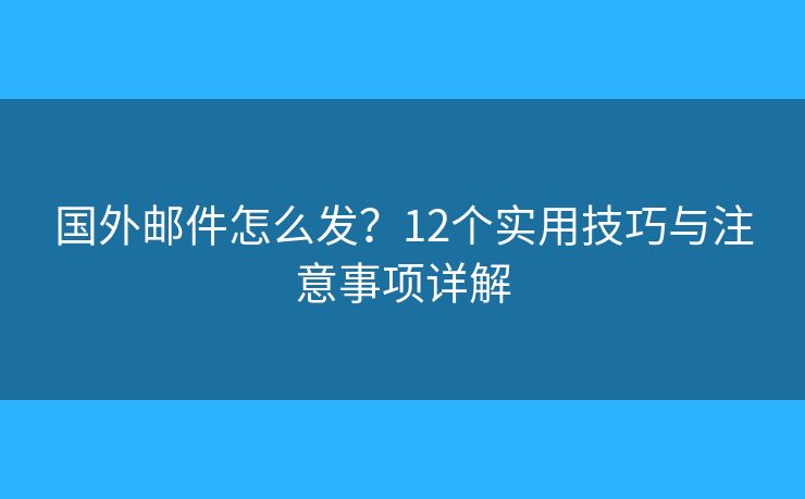 国外邮件怎么发？12个实用技巧与注意事项详解