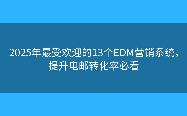 2025年最受欢迎的13个EDM营销系统，提升电邮转化率必看