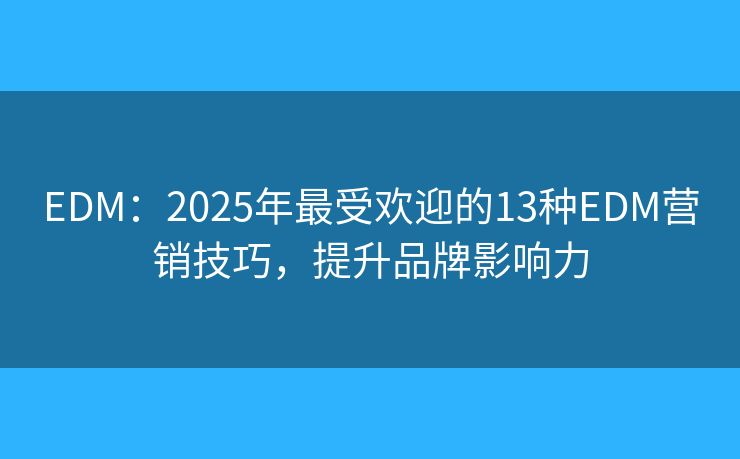 EDM：2025年最受欢迎的13种EDM营销技巧，提升品牌影响力