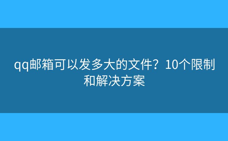 qq邮箱可以发多大的文件？10个限制和解决方案