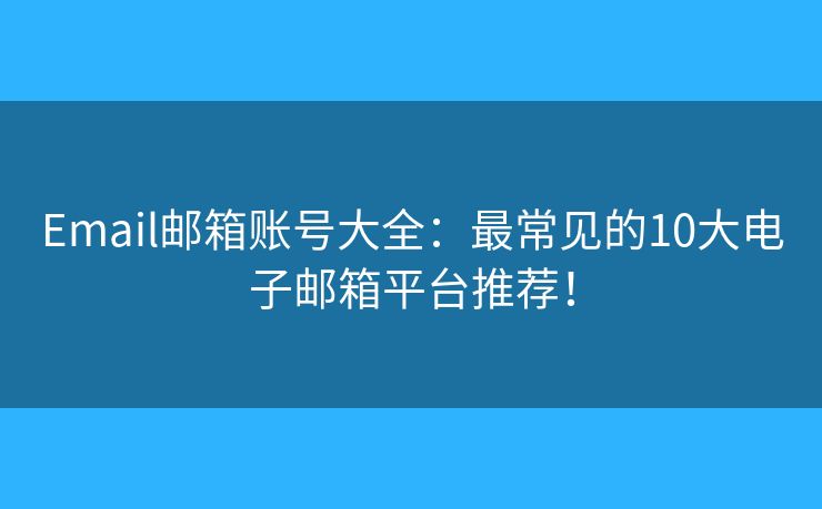 Email邮箱账号大全：最常见的10大电子邮箱平台推荐！