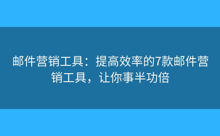 邮件营销工具：提高效率的7款邮件营销工具，让你事半功倍