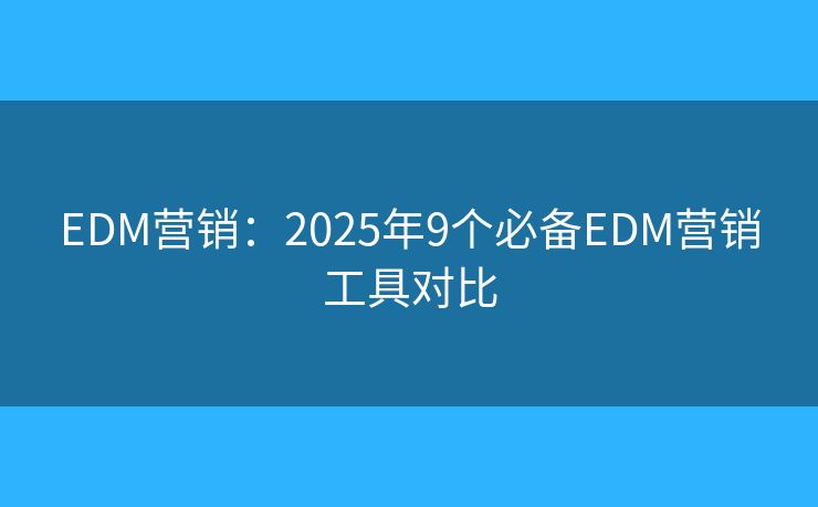 EDM营销：2025年9个必备EDM营销工具对比