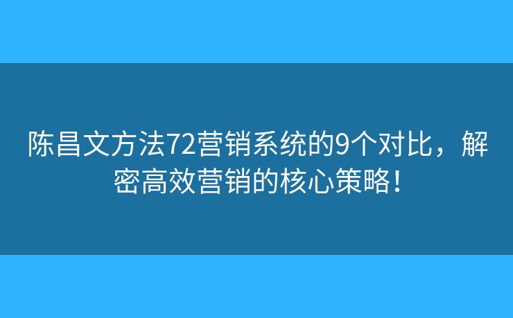 陈昌文方法72营销系统的9个对比，解密高效营销的核心策略！