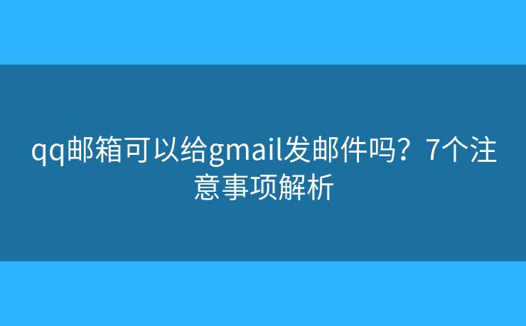 qq邮箱可以给gmail发邮件吗？7个注意事项解析