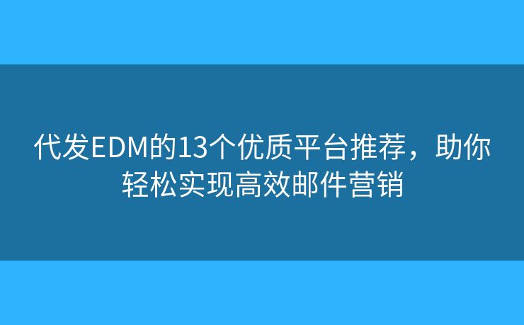 代发EDM的13个优质平台推荐，助你轻松实现高效邮件营销