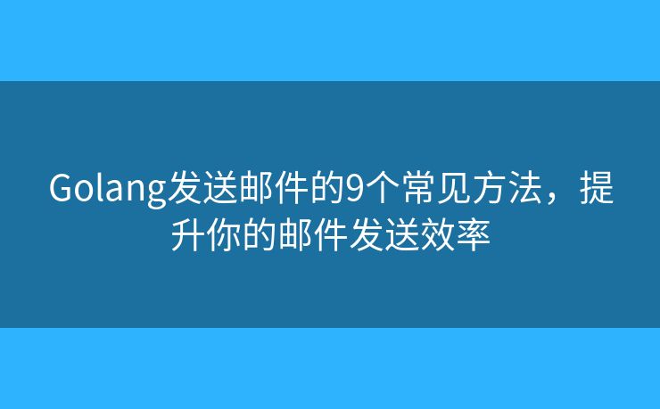 Golang发送邮件的9个常见方法，提升你的邮件发送效率