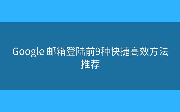 Google 邮箱登陆前9种快捷高效方法推荐