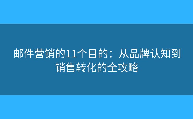 邮件营销的11个目的:从品牌认知到销售转化的全攻略 邮件营销的11个目的:从品牌认知到销售转化的全攻略
