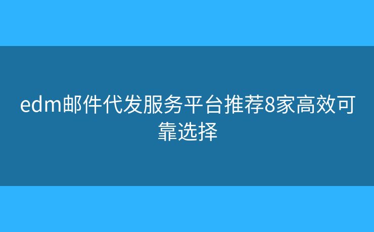 edm邮件代发服务平台推荐8家高效可靠选择