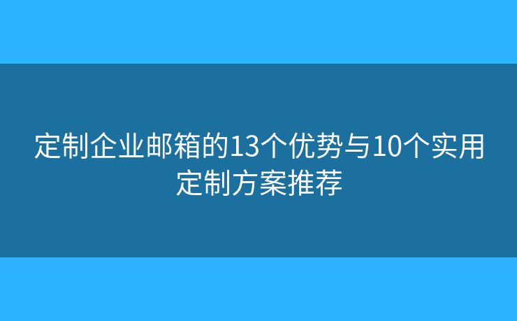 定制企业邮箱的13个优势与10个实用定制方案推荐