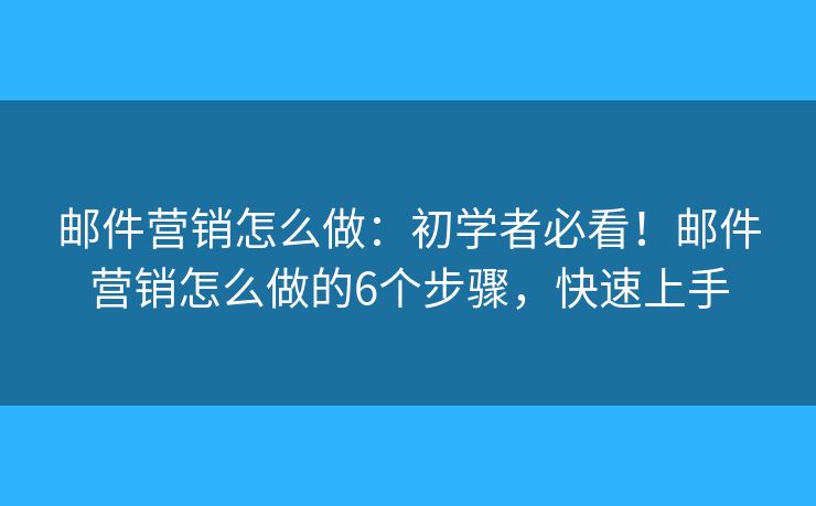 邮件营销怎么做：初学者必看！邮件营销怎么做的6个步骤，快速上手
