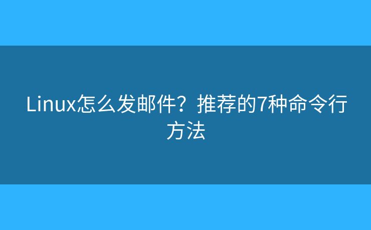 Linux怎么发邮件？推荐的7种命令行方法
