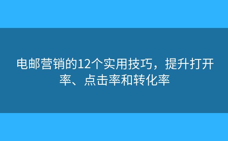 电邮营销的12个实用技巧，提升打开率、点击率和转化率