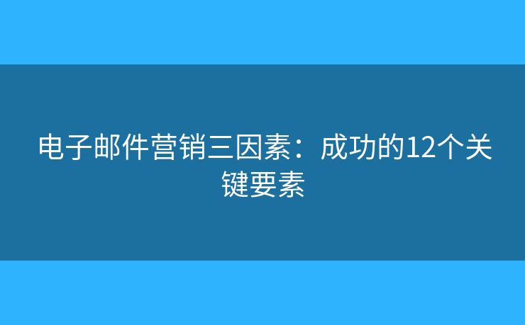 电子邮件营销三因素：成功的12个关键要素