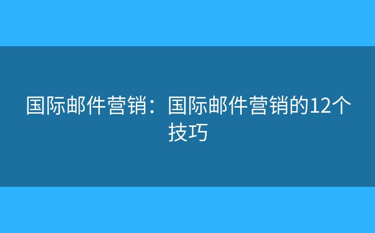 国际邮件营销:国际邮件营销的12个技巧 国际邮件营销:国际邮件营销的12个技巧