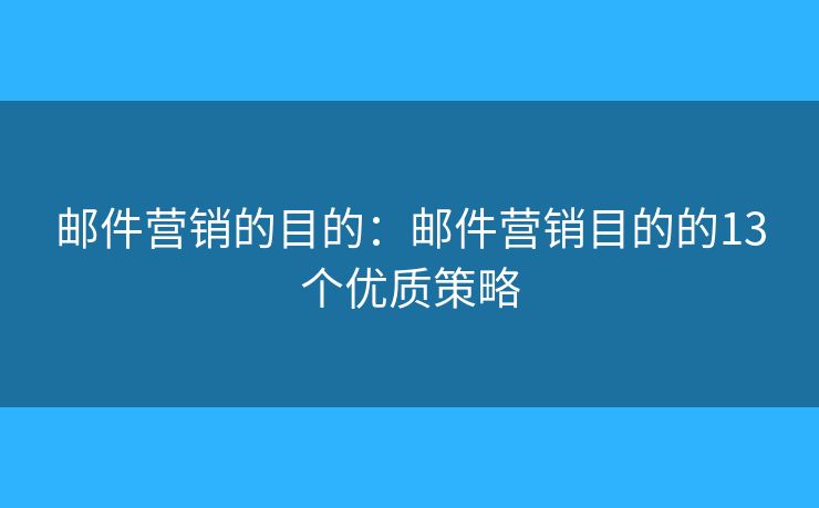 邮件营销的目的：邮件营销目的的13个优质策略