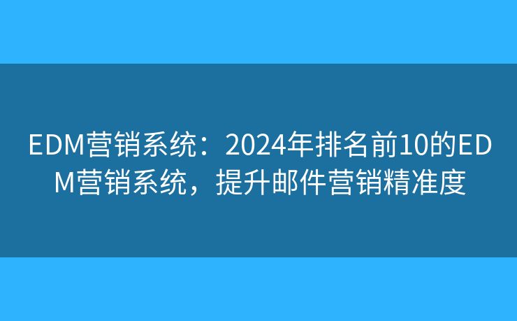 EDM营销系统：2024年排名前10的EDM营销系统，提升邮件营销精准度
