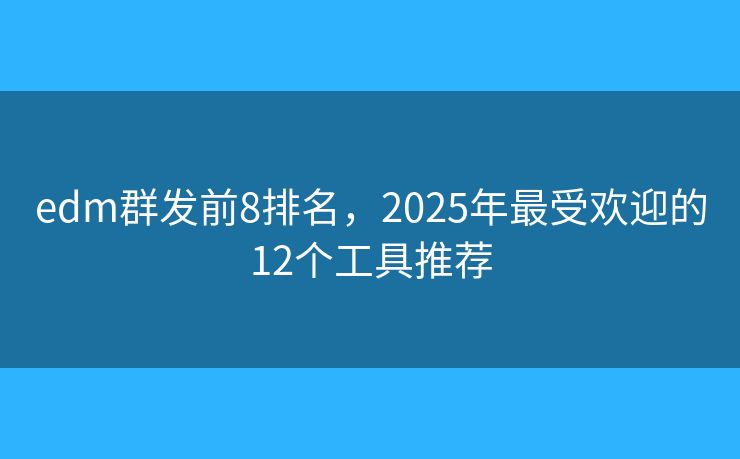 edm群发前8排名，2025年最受欢迎的12个工具推荐