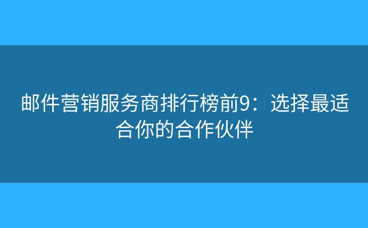 邮件营销服务商排行榜前9:选择最适合你的合作伙伴 邮件营销服务商排行榜前9:选择最适合你的合作伙伴