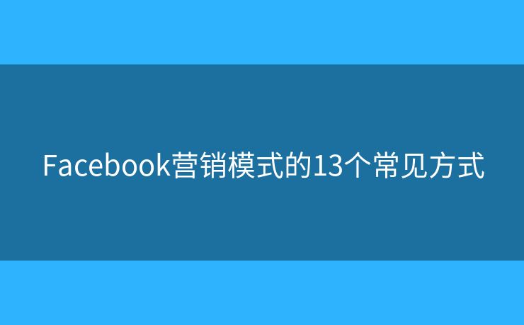Facebook营销模式的13个常见方式