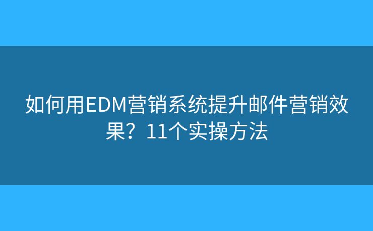 如何用EDM营销系统提升邮件营销效果？11个实操方法
