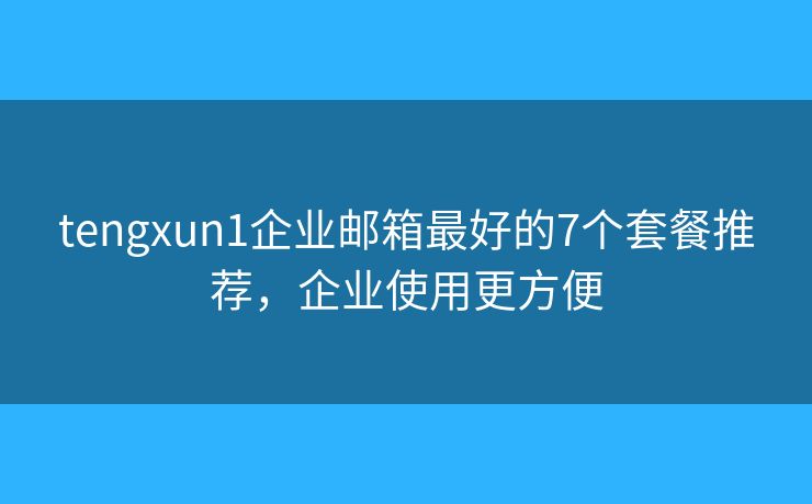 tengxun1企业邮箱最好的7个套餐推荐，企业使用更方便