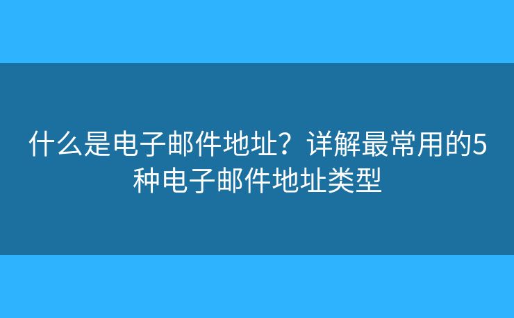 什么是电子邮件地址？详解最常用的5种电子邮件地址类型