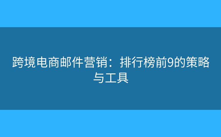 跨境电商邮件营销：排行榜前9的策略与工具