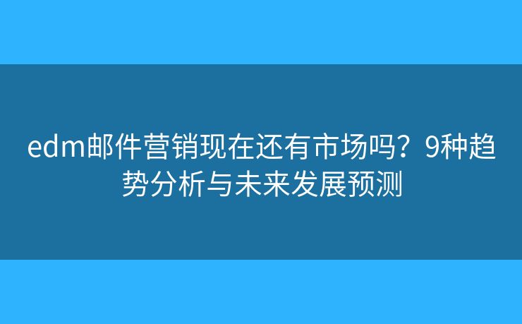 edm邮件营销现在还有市场吗？9种趋势分析与未来发展预测