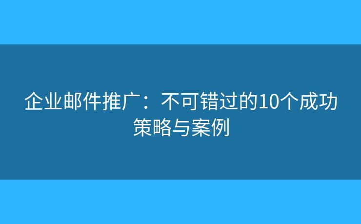 企业邮件推广：不可错过的10个成功策略与案例