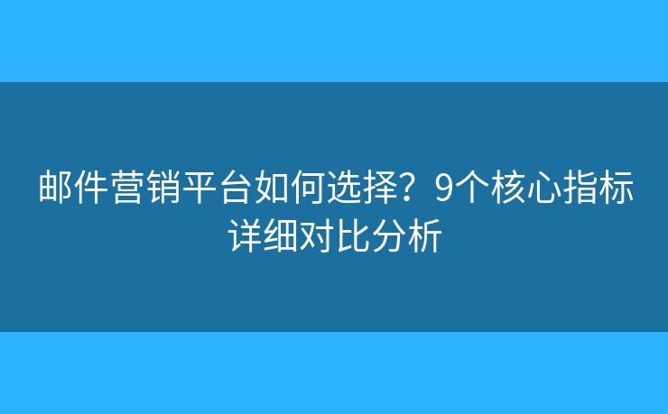 邮件营销平台如何选择?9个核心指标详细对比分析 邮件营销平台如何选择?9个核心指标详细对比分析