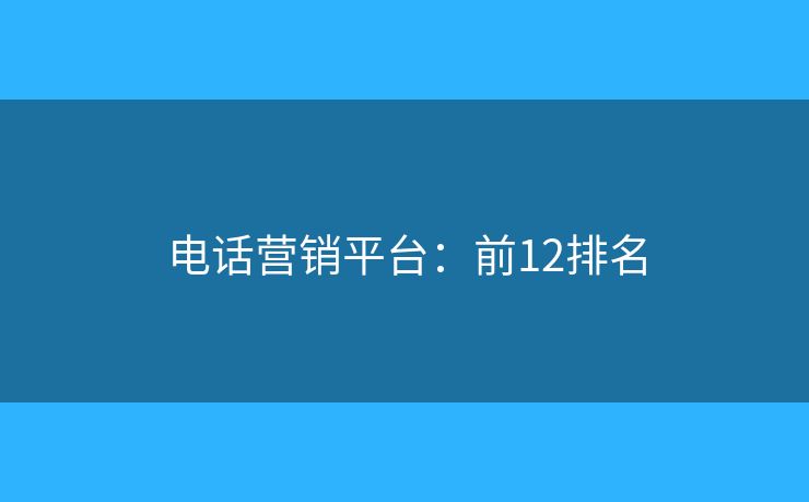 电话营销平台:前12排名 电话营销平台:前12排名