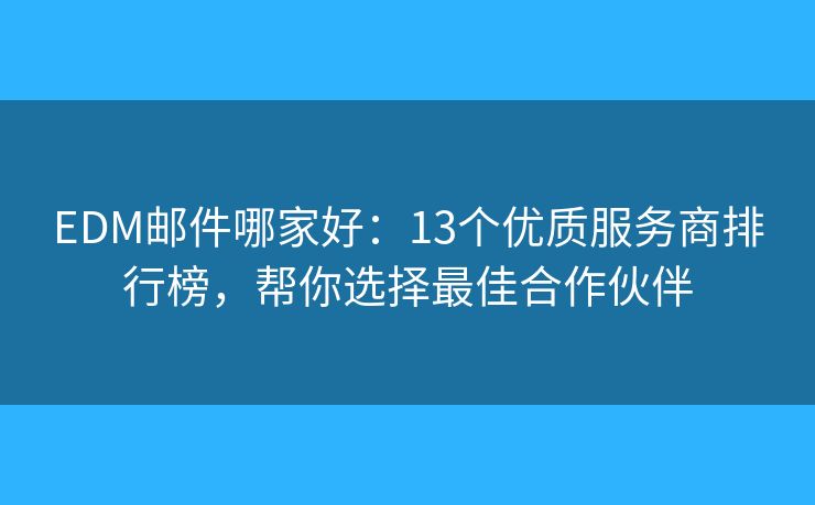EDM邮件哪家好：13个优质服务商排行榜，帮你选择最佳合作伙伴