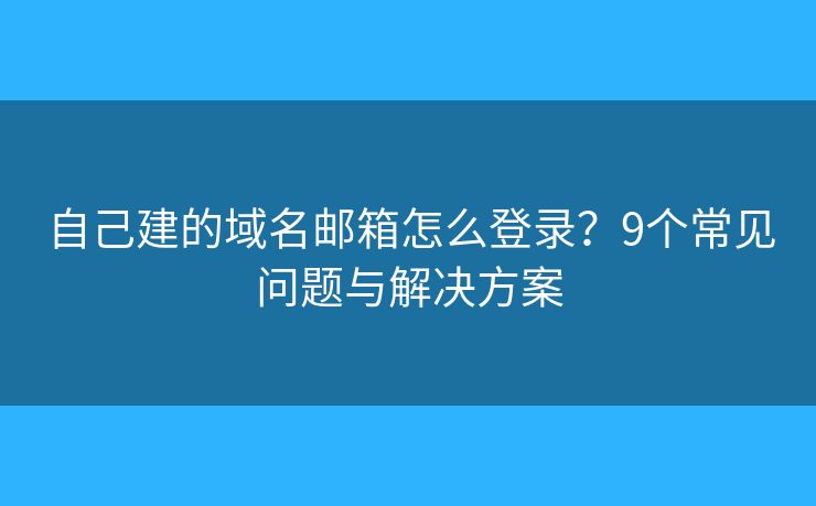 自己建的域名邮箱怎么登录？9个常见问题与解决方案