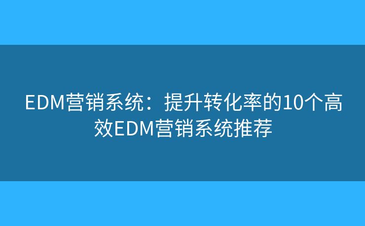EDM营销系统：提升转化率的10个高效EDM营销系统推荐
