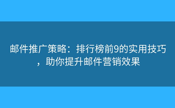 邮件推广策略：排行榜前9的实用技巧，助你提升邮件营销效果