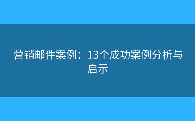 营销邮件案例：13个成功案例分析与启示