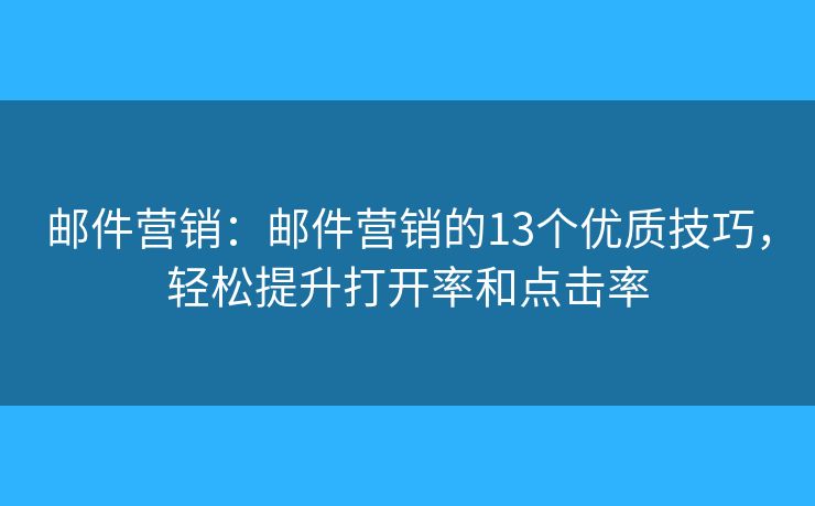 邮件营销：邮件营销的13个优质技巧，轻松提升打开率和点击率