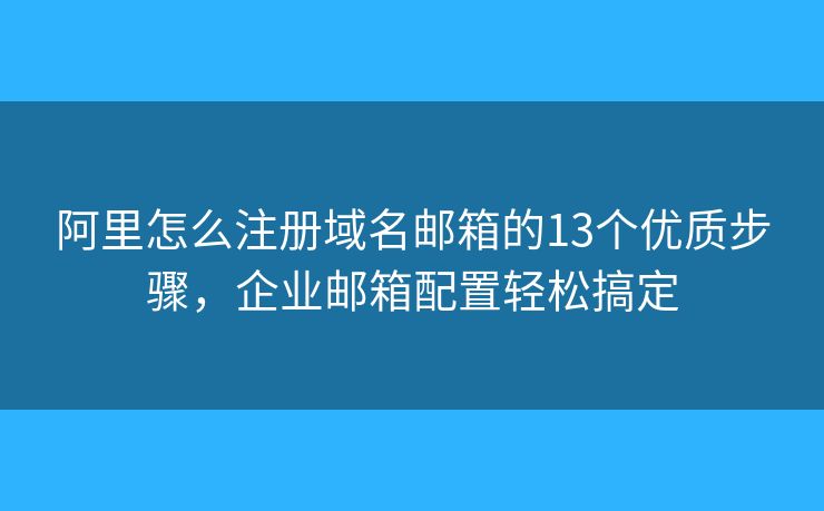 阿里怎么注册域名邮箱的13个优质步骤，企业邮箱配置轻松搞定