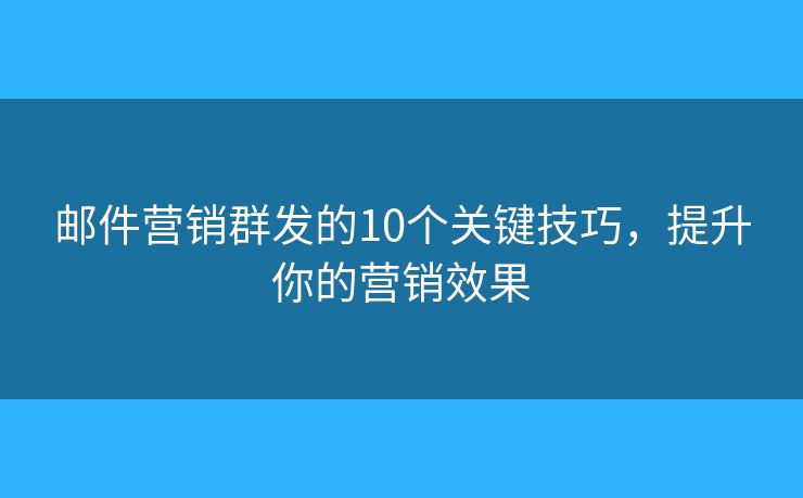 邮件营销群发的10个关键技巧，提升你的营销效果