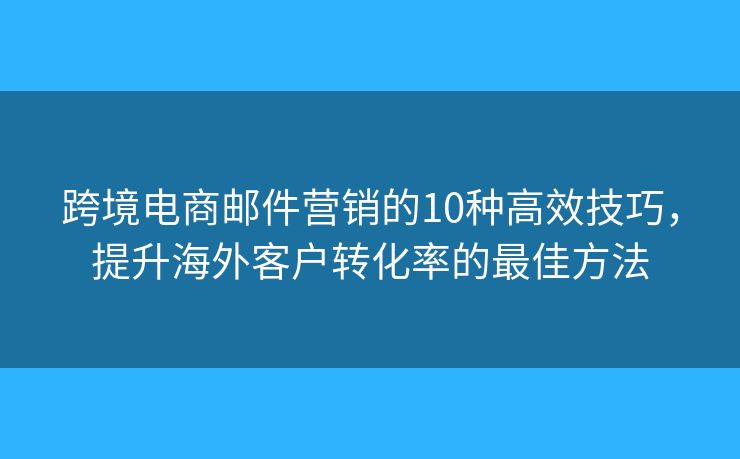 跨境电商邮件营销的10种高效技巧，提升海外客户转化率的最佳方法