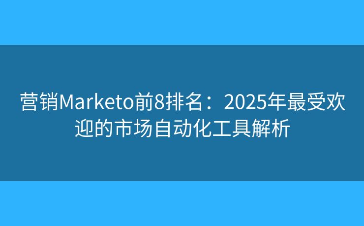 营销Marketo前8排名：2025年最受欢迎的市场自动化工具解析