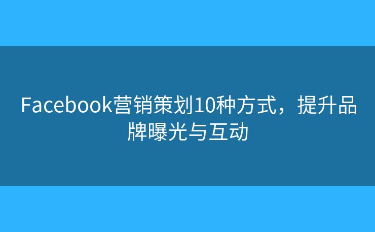 Facebook营销策划10种方式，提升品牌曝光与互动