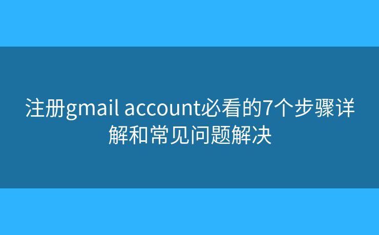 注册gmail account必看的7个步骤详解和常见问题解决 注册gmail account必看的7个步骤详解和常见问题解决