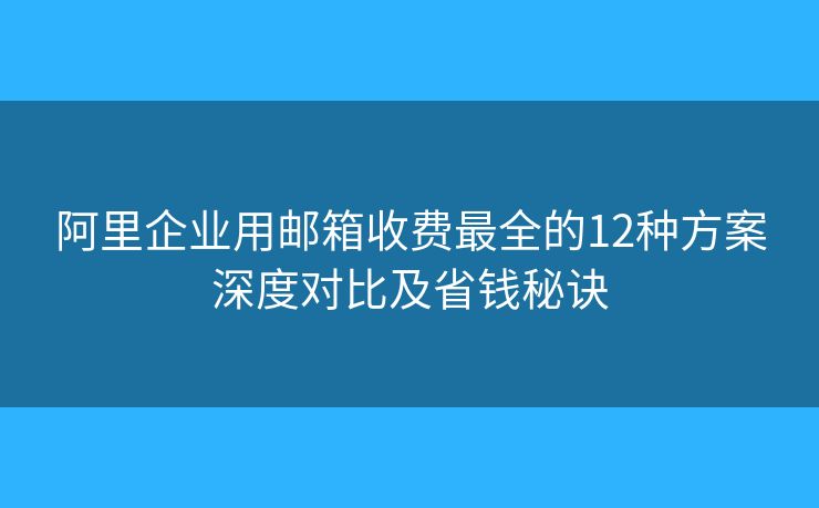 阿里企业用邮箱收费最全的12种方案深度对比及省钱秘诀