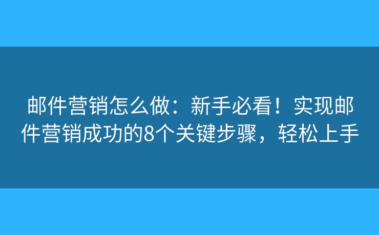 邮件营销怎么做：新手必看！实现邮件营销成功的8个关键步骤，轻松上手